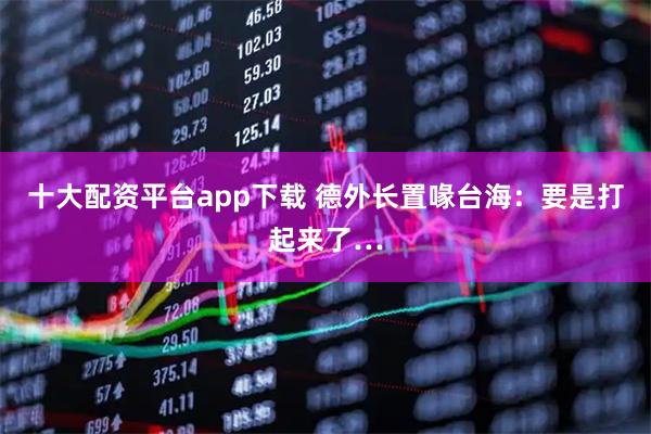 十大配资平台app下载 德外长置喙台海：要是打起来了…