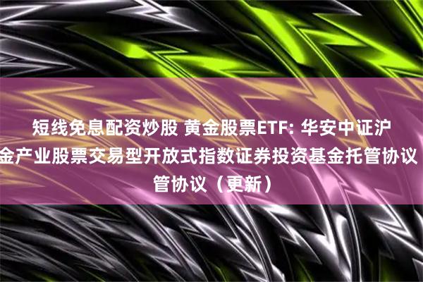 短线免息配资炒股 黄金股票ETF: 华安中证沪深港黄金产业股票交易型开放式指数证券投资基金托管协议（更新）