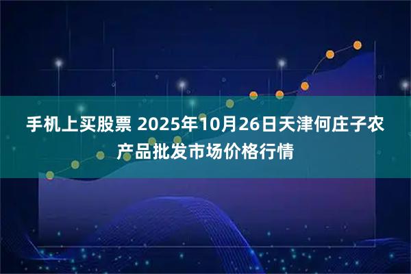 手机上买股票 2025年10月26日天津何庄子农产品批发市场价格行情
