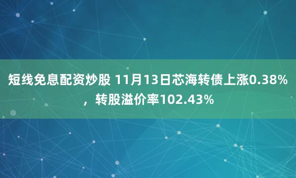 短线免息配资炒股 11月13日芯海转债上涨0.38%，转股溢价率102.43%
